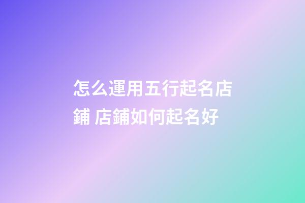 怎么運用五行起名店鋪 店鋪如何起名好-第1張-店鋪起名-玄機派